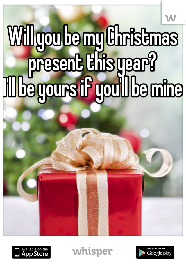 Will you be my Christmas present this year?
I'll be yours if you'll be mine