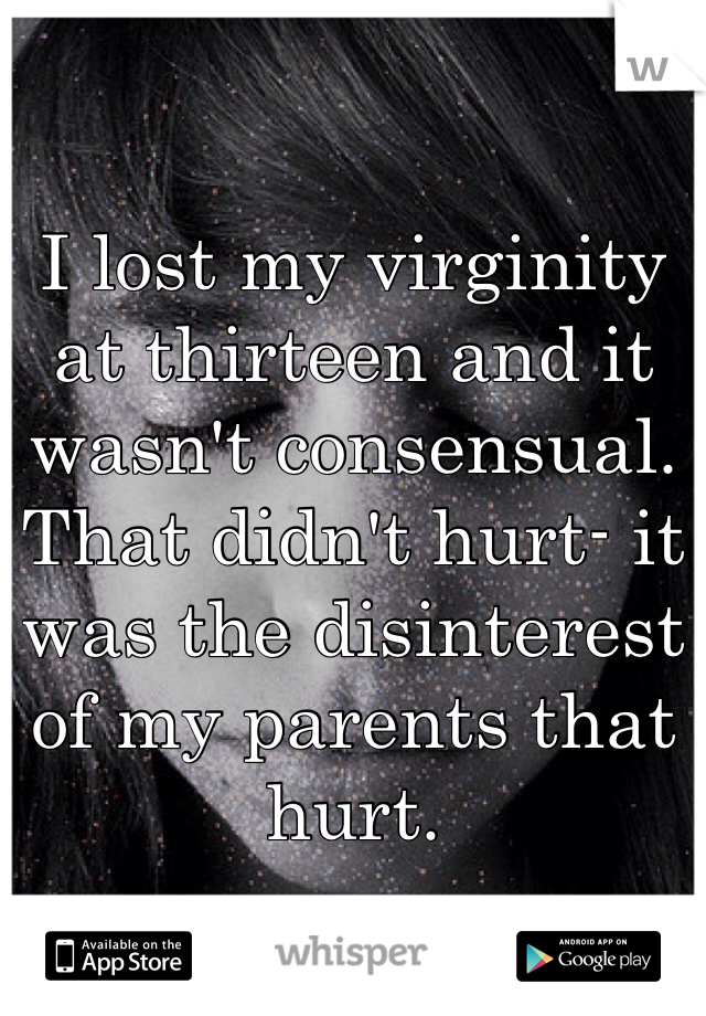 I lost my virginity at thirteen and it wasn't consensual. That didn't hurt- it was the disinterest of my parents that hurt. 