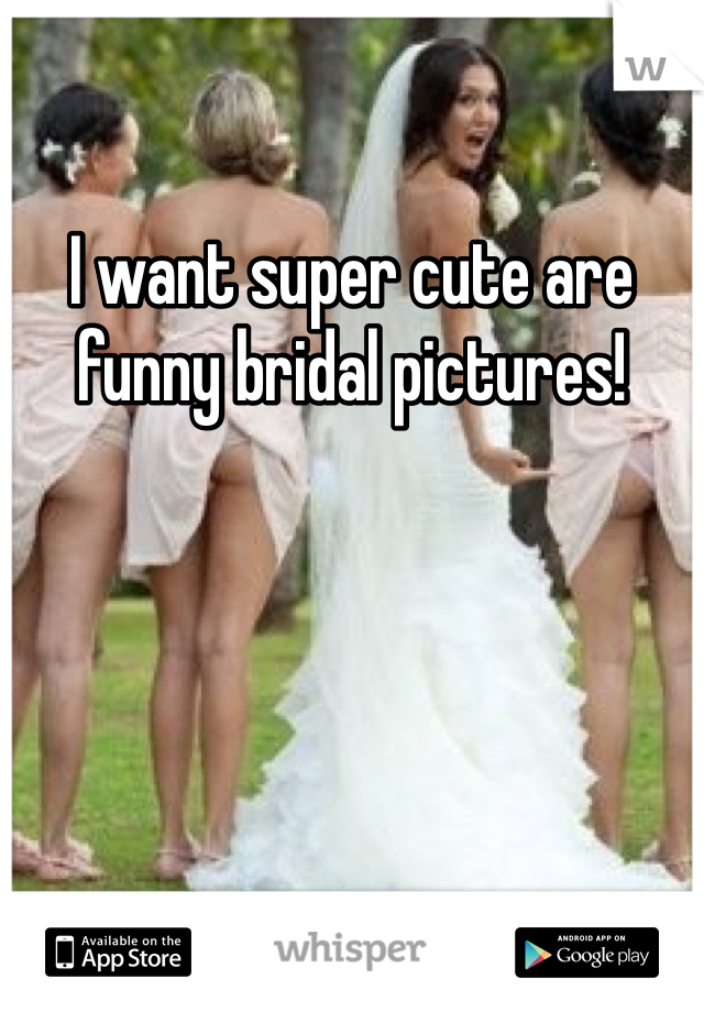 I want super cute are funny bridal pictures!