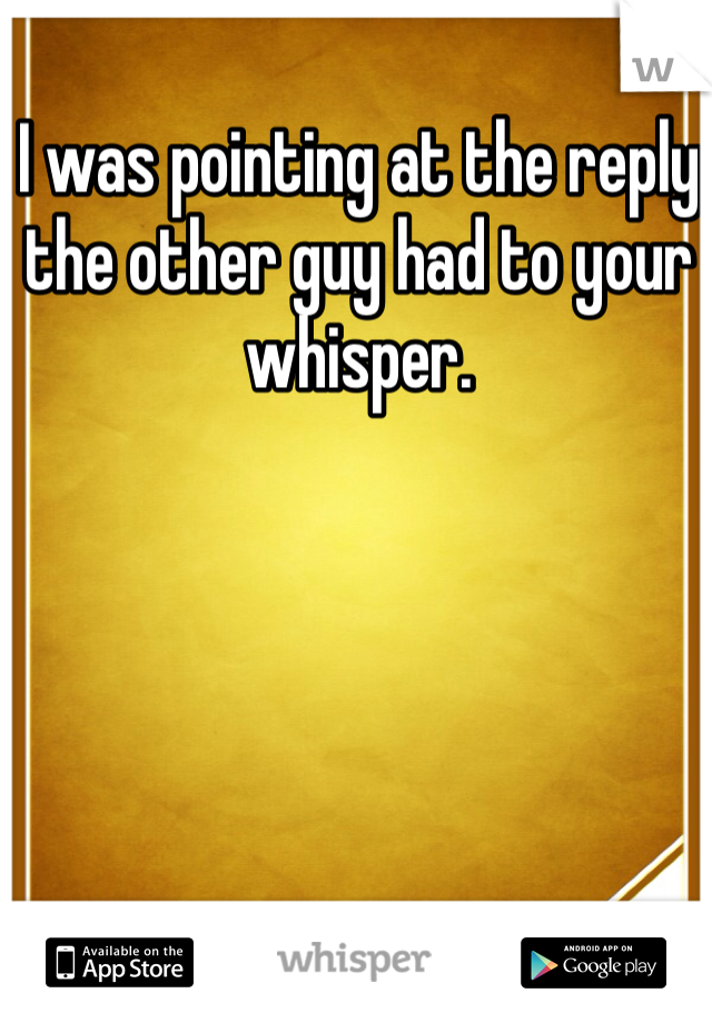 I was pointing at the reply the other guy had to your whisper. 