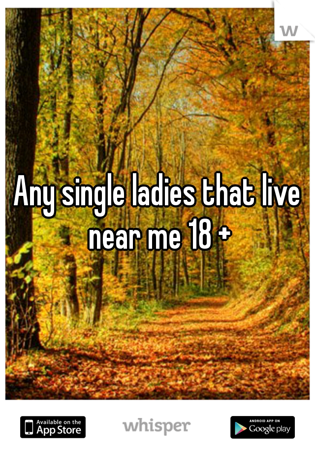 Any single ladies that live near me 18 +