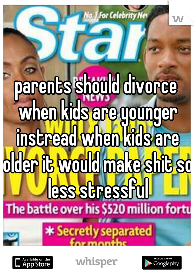 parents should divorce when kids are younger instread when kids are older it would make shit so less stressful