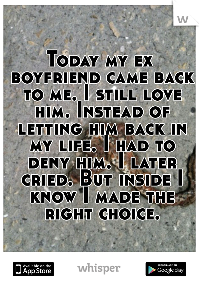 Today my ex boyfriend came back to me. I still love him. Instead of letting him back in my life. I had to deny him. I later cried. But inside I know I made the right choice.