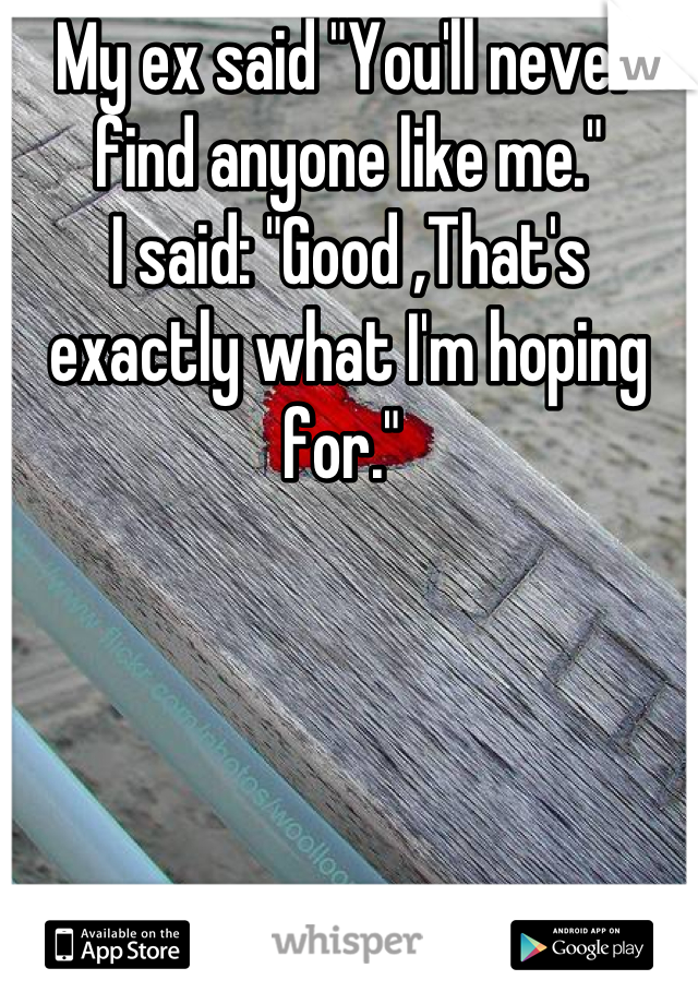 My ex said "You'll never find anyone like me."
I said: "Good ,That's exactly what I'm hoping for." 