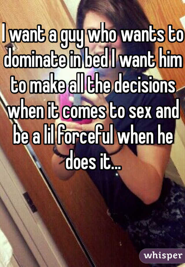 I want a guy who wants to dominate in bed I want him to make all the decisions when it comes to sex and be a lil forceful when he does it... 