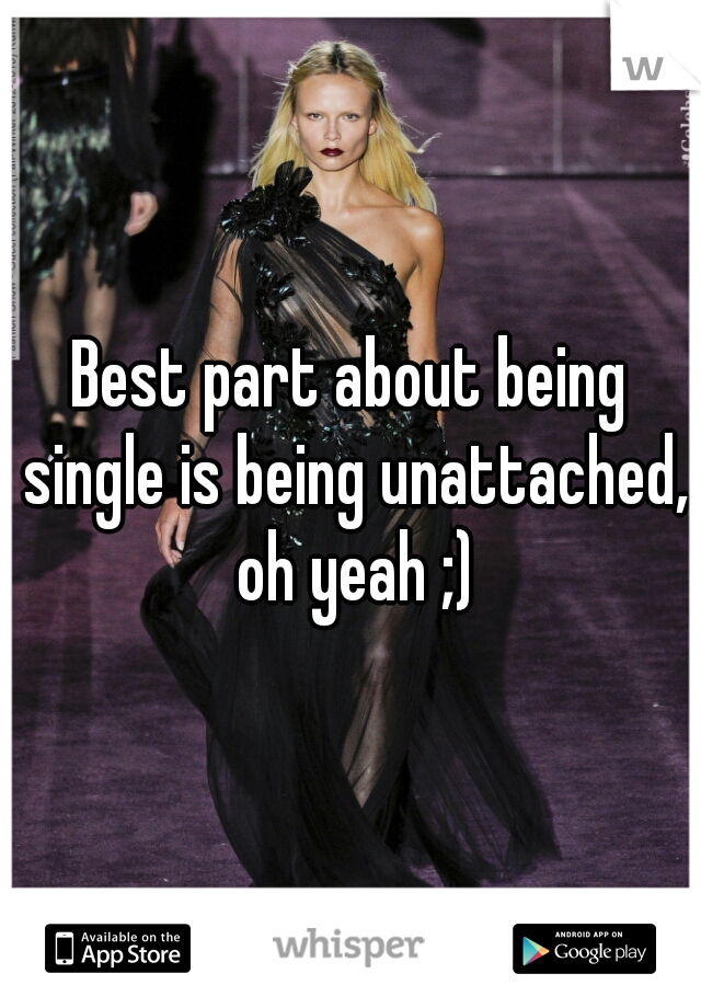 Best part about being single is being unattached, oh yeah ;)