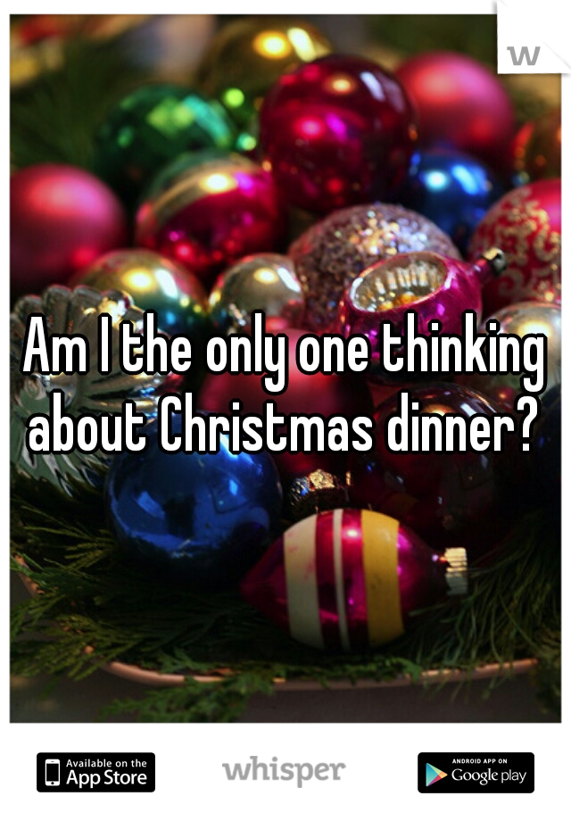 Am I the only one thinking about Christmas dinner? 