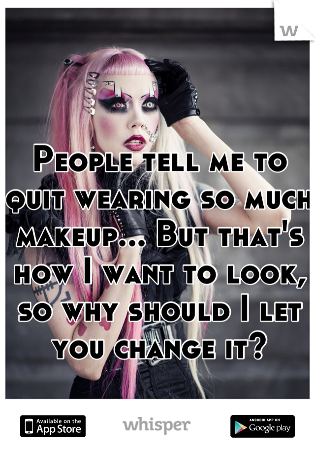 People tell me to quit wearing so much makeup... But that's how I want to look, so why should I let you change it?