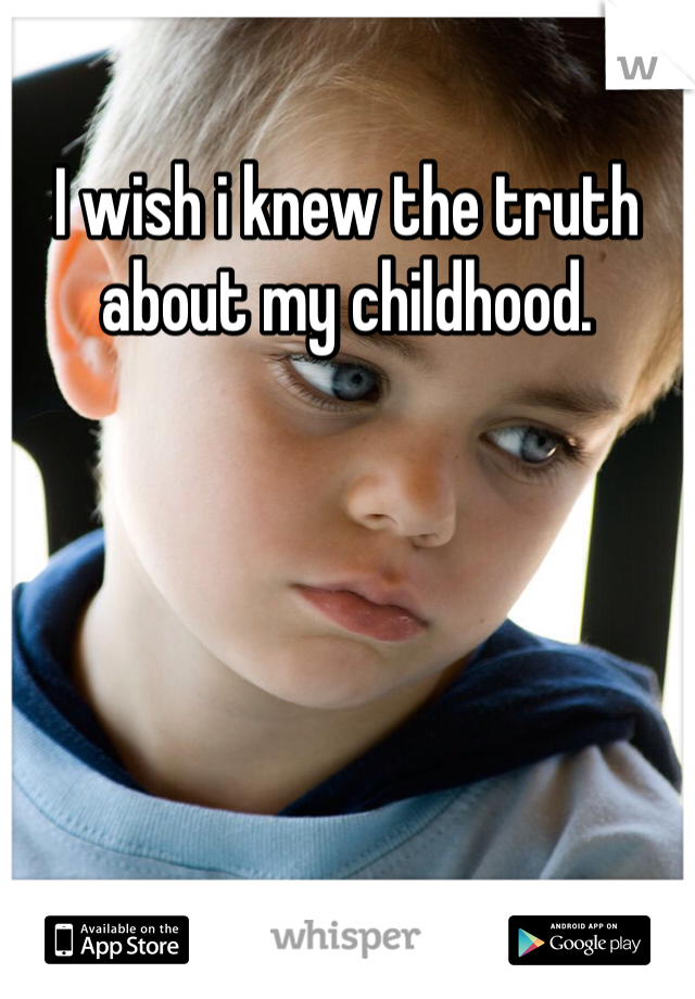 I wish i knew the truth about my childhood. 