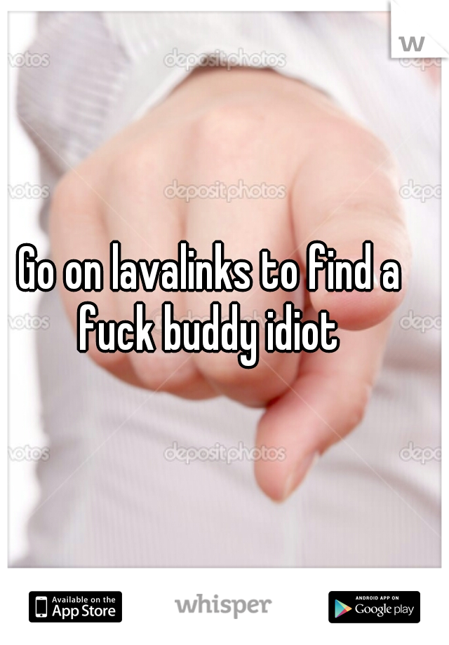 Go on lavalinks to find a fuck buddy idiot 