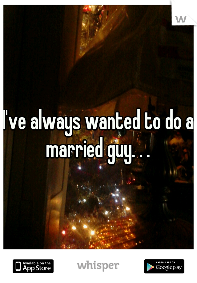 I've always wanted to do a married guy. . . 