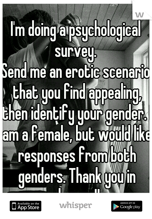 I'm doing a psychological survey. 
Send me an erotic scenario that you find appealing, then identify your gender. I am a female, but would like responses from both genders. Thank you in advance!!  