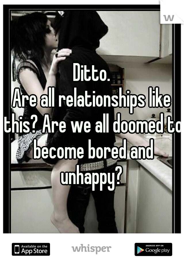 Ditto.
Are all relationships like this? Are we all doomed to become bored and unhappy? 