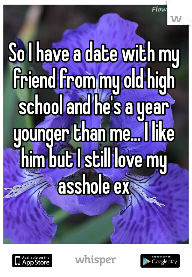 So I have a date with my friend from my old high school and he's a year younger than me... I like him but I still love my asshole ex