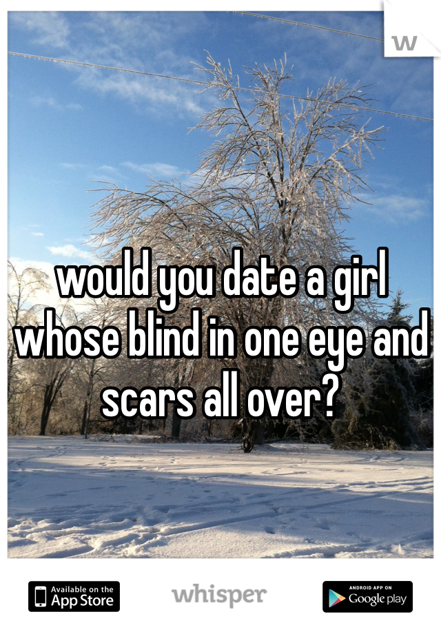 would you date a girl whose blind in one eye and scars all over?
