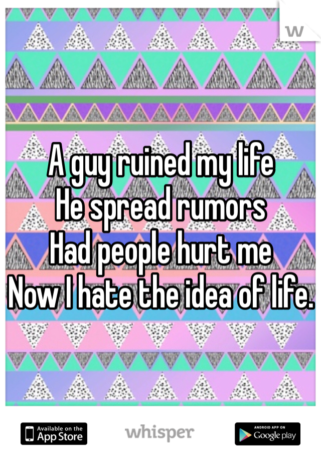A guy ruined my life 
He spread rumors
Had people hurt me
Now I hate the idea of life. 