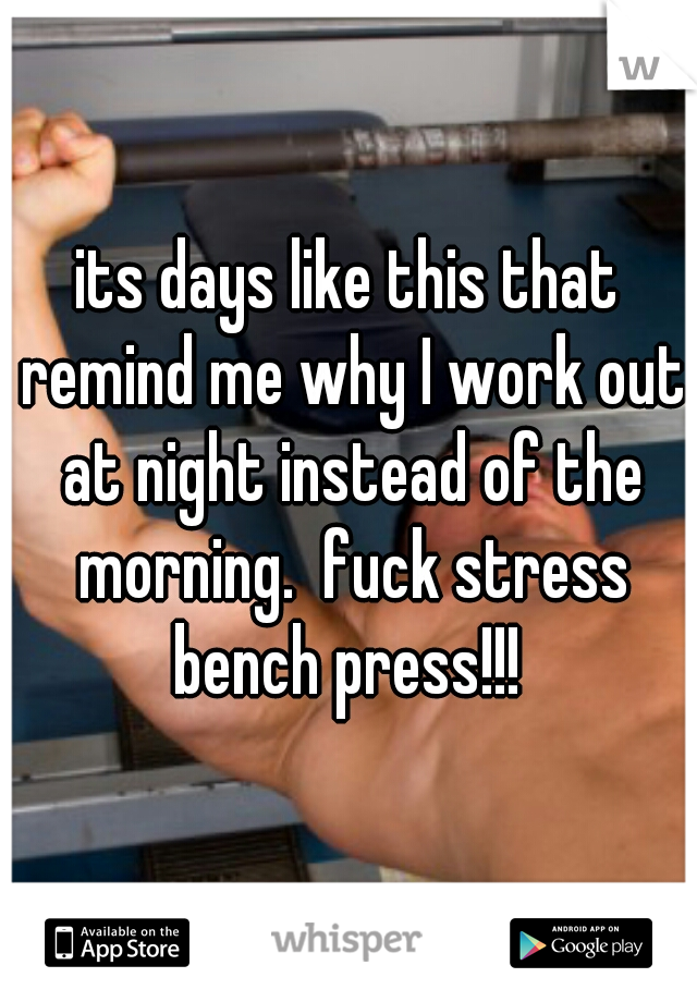 its days like this that remind me why I work out at night instead of the morning.  fuck stress bench press!!! 