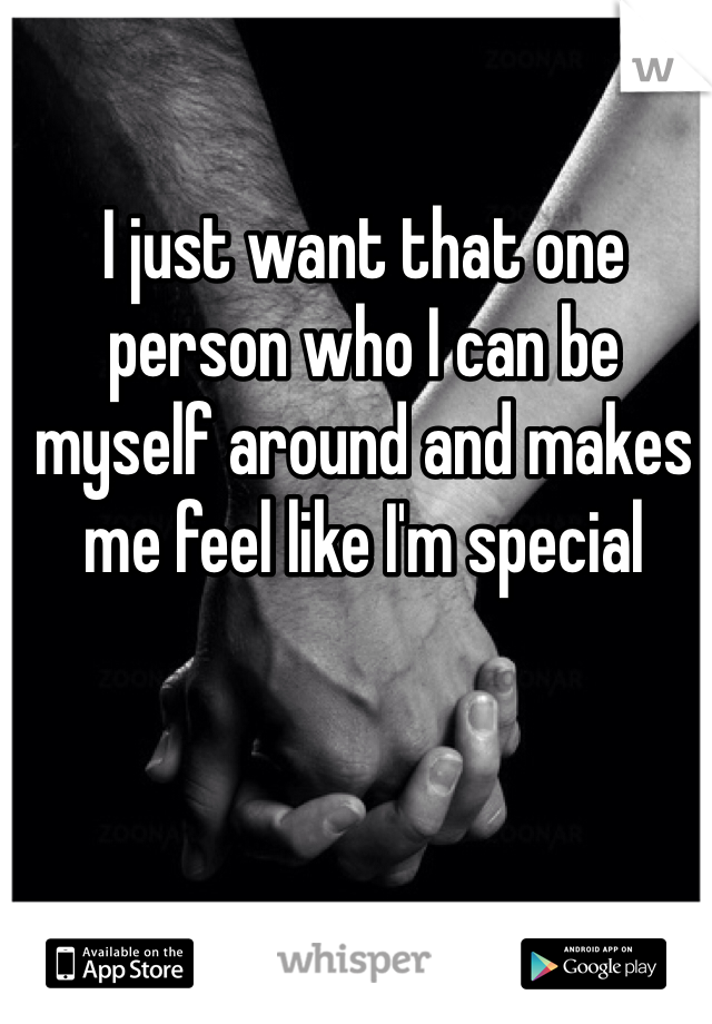 I just want that one person who I can be myself around and makes me feel like I'm special