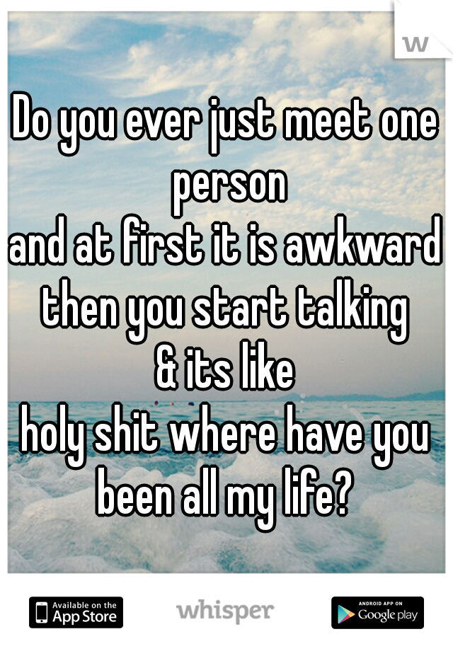 Do you ever just meet one person

and at first it is awkward

then you start talking

& its like

holy shit where have you been all my life? 