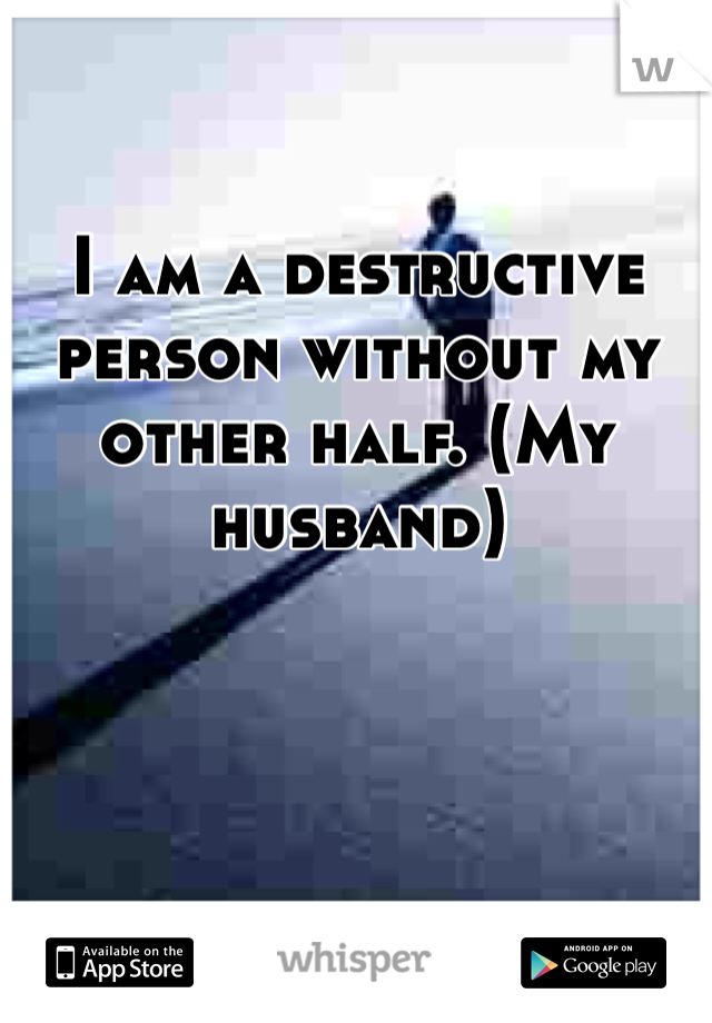I am a destructive person without my other half. (My husband) 