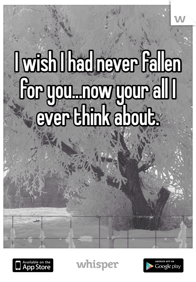 I wish I had never fallen for you...now your all I ever think about. 