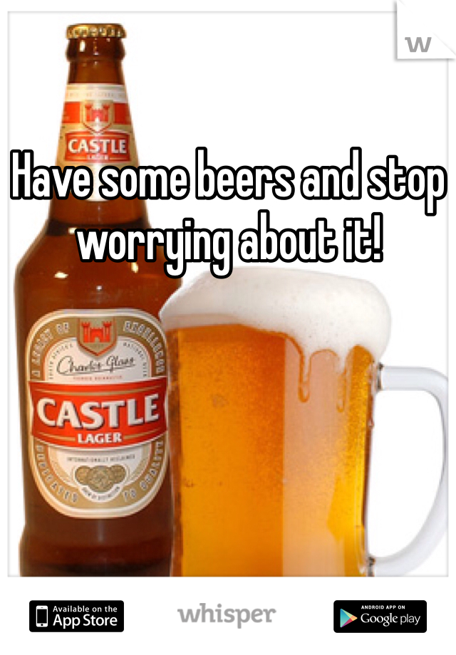 Have some beers and stop worrying about it!