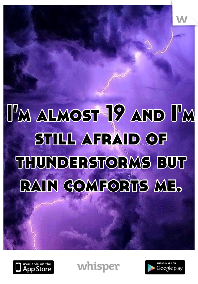 I'm almost 19 and I'm still afraid of thunderstorms but rain comforts me. 