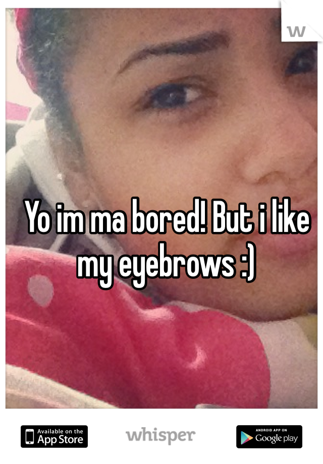 Yo im ma bored! But i like my eyebrows :)