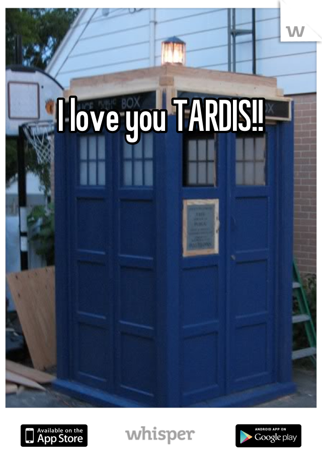 I love you TARDIS!!