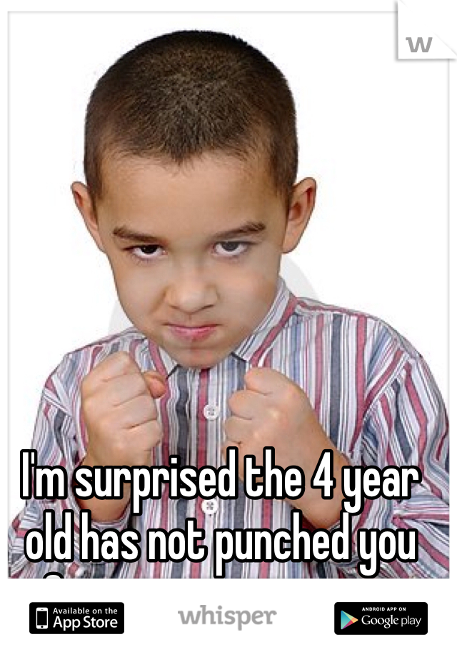 I'm surprised the 4 year old has not punched you for your inmaturity...