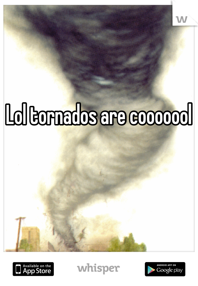 Lol tornados are cooooool