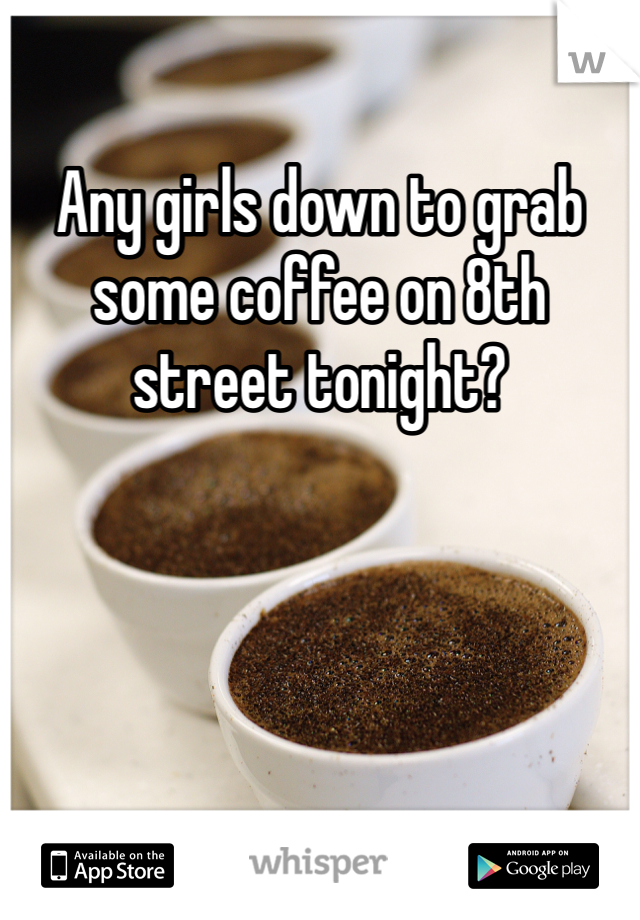Any girls down to grab some coffee on 8th street tonight?