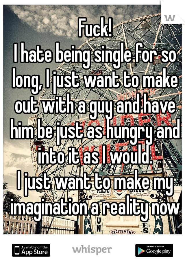 Fuck!
I hate being single for so long, I just want to make out with a guy and have him be just as hungry and into it as I would.
I just want to make my imagination a reality now 