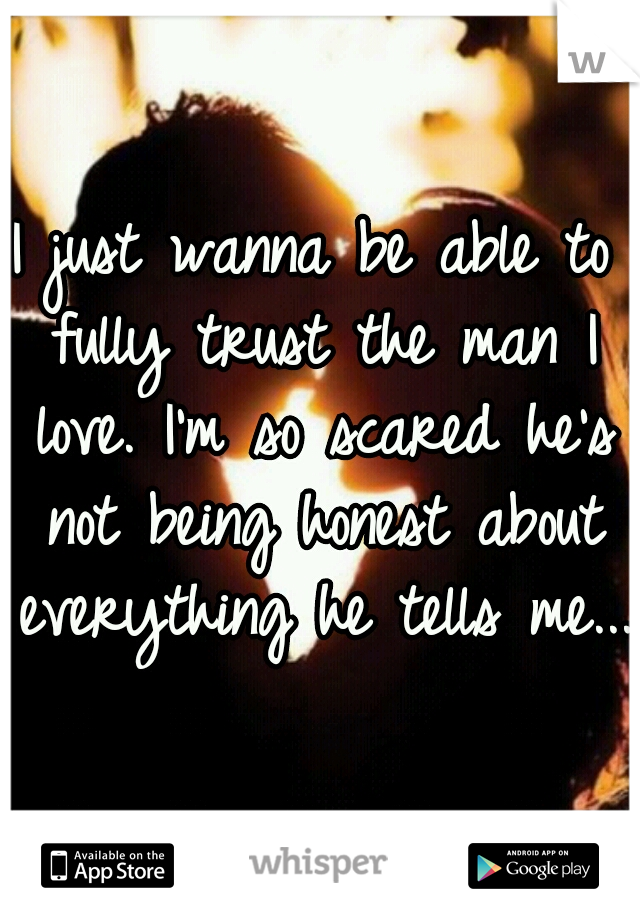 I just wanna be able to fully trust the man I love. I'm so scared he's not being honest about everything he tells me...