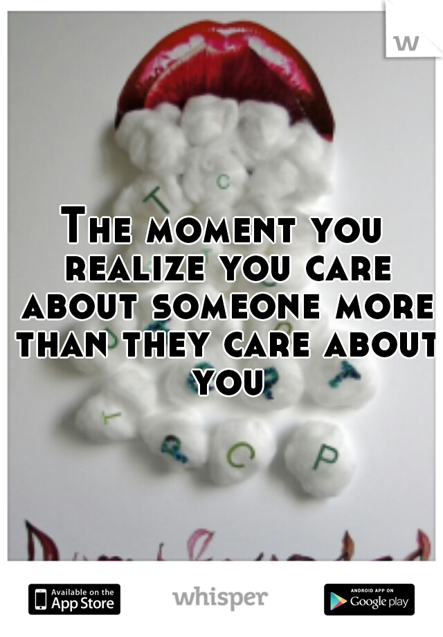 The moment you realize you care about someone more than they care about you