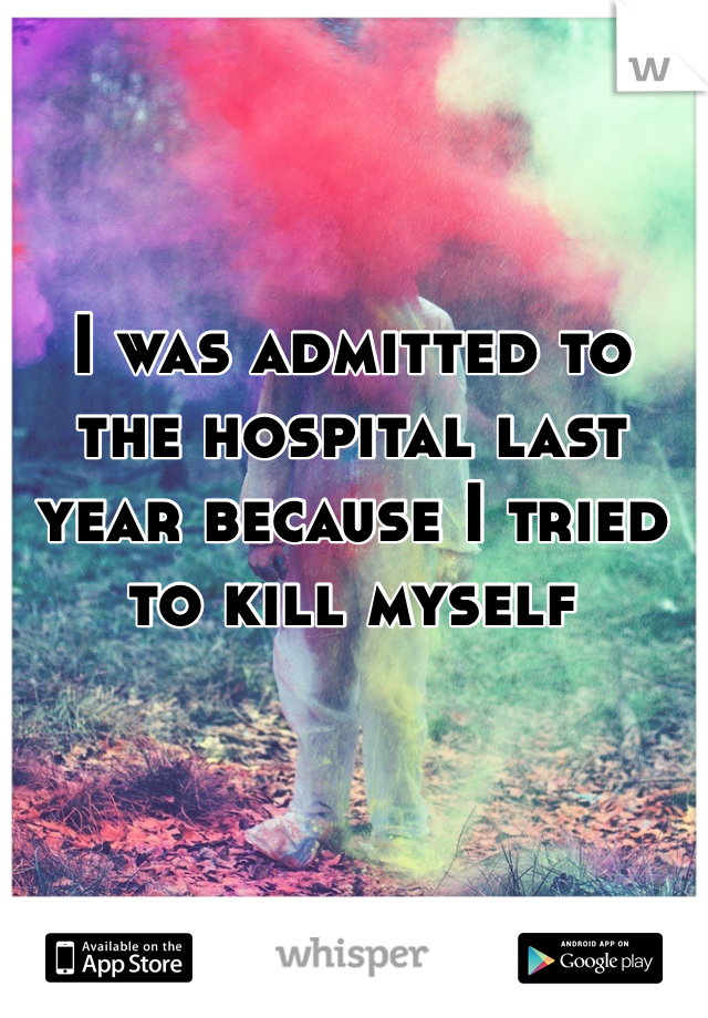 I was admitted to the hospital last year because I tried to kill myself 