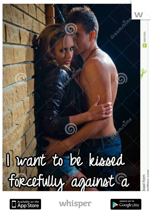 I want to be kissed forcefully against a wall.