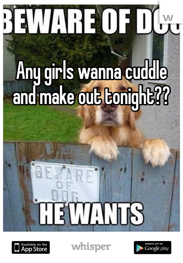 Any girls wanna cuddle and make out tonight??