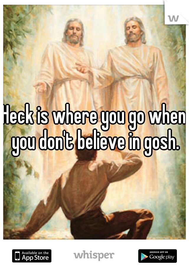 Heck is where you go when you don't believe in gosh.