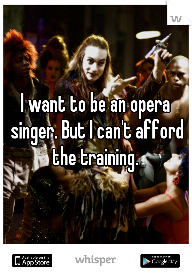 I want to be an opera singer. But I can't afford the training. 