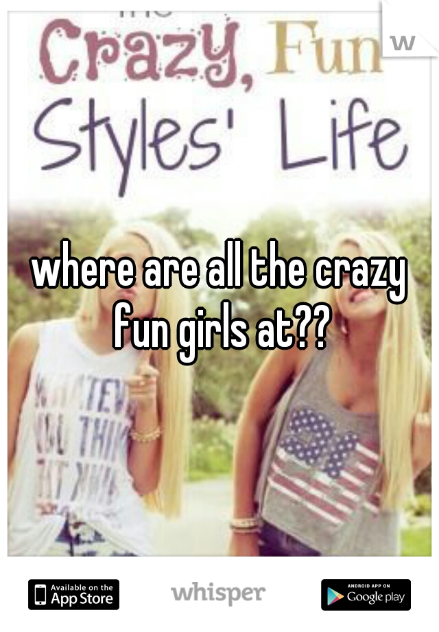 where are all the crazy fun girls at??