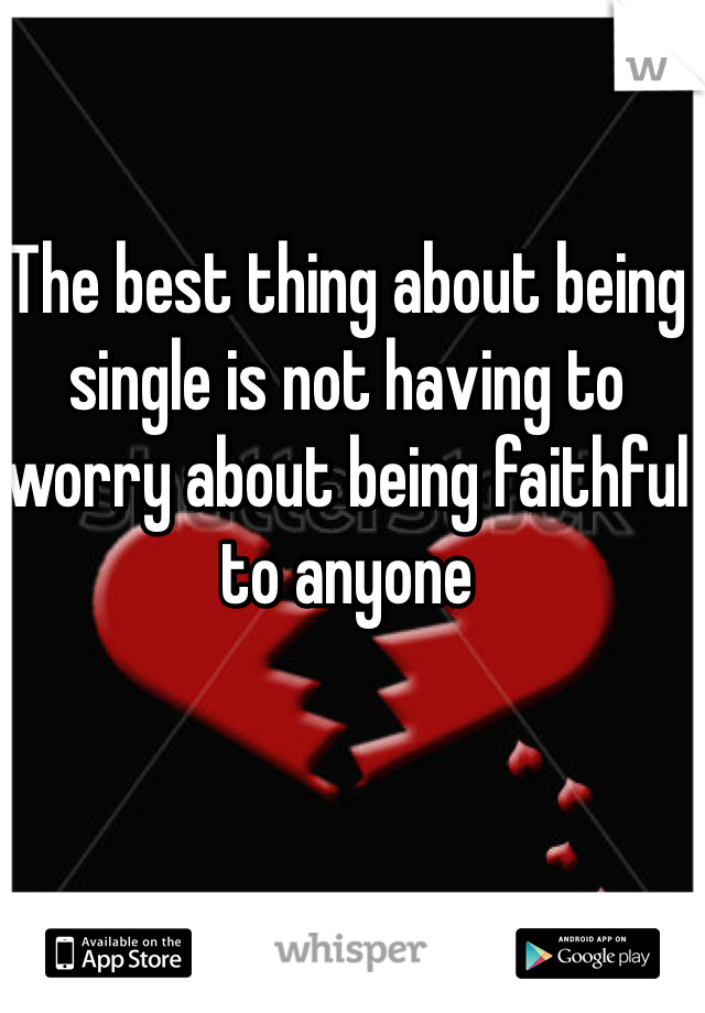 The best thing about being single is not having to worry about being faithful to anyone 