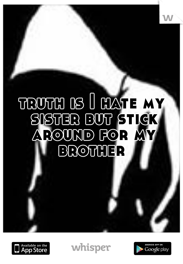 truth is I hate my sister but stick around for my brother 
