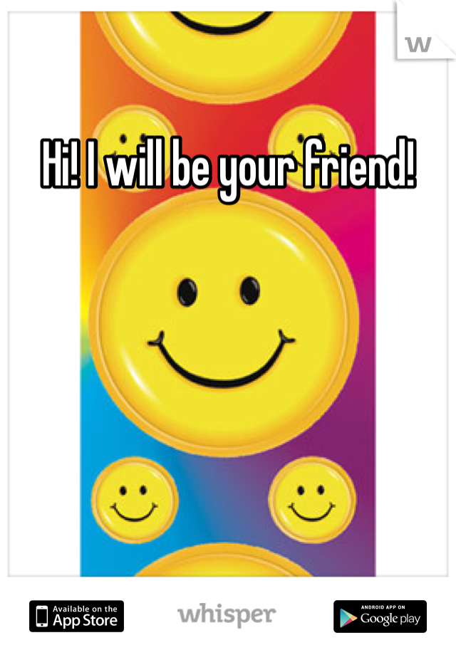 Hi! I will be your friend!