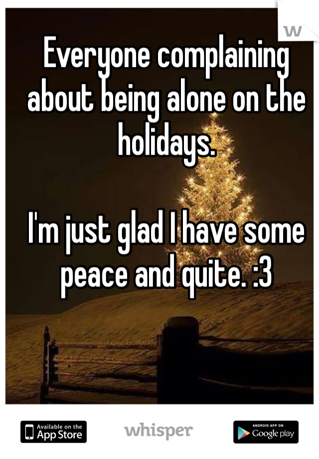 Everyone complaining about being alone on the holidays.

I'm just glad I have some peace and quite. :3 