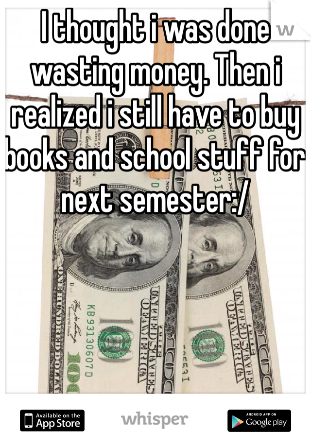 I thought i was done wasting money. Then i realized i still have to buy books and school stuff for next semester:/ 