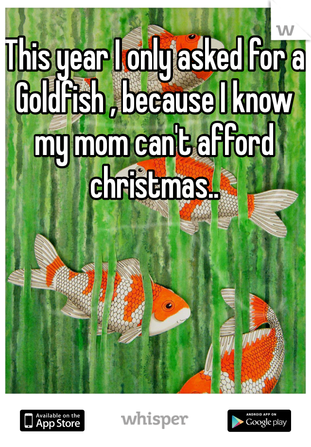 This year I only asked for a Goldfish , because I know my mom can't afford christmas..