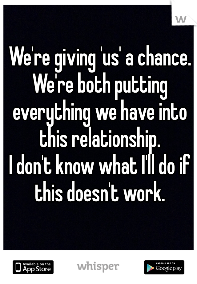 We're giving 'us' a chance.
We're both putting everything we have into this relationship.
I don't know what I'll do if this doesn't work.
