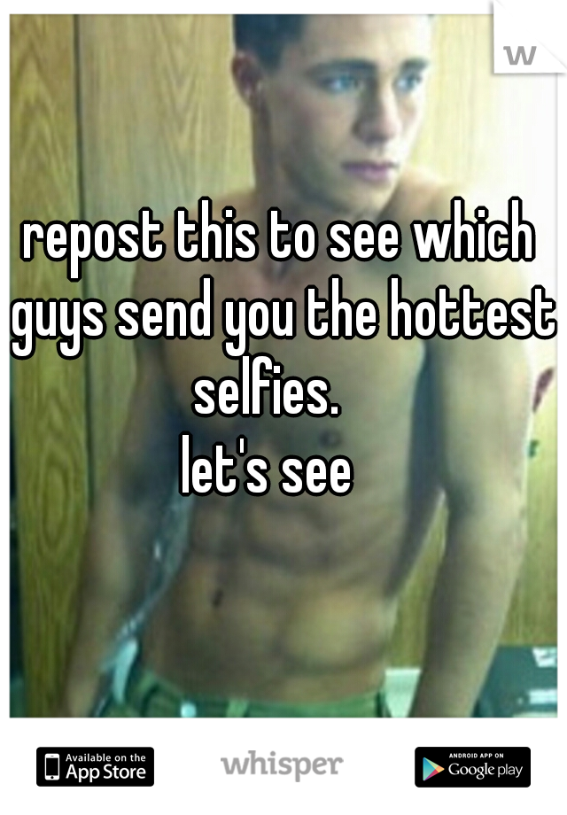repost this to see which guys send you the hottest selfies.   



let's see  