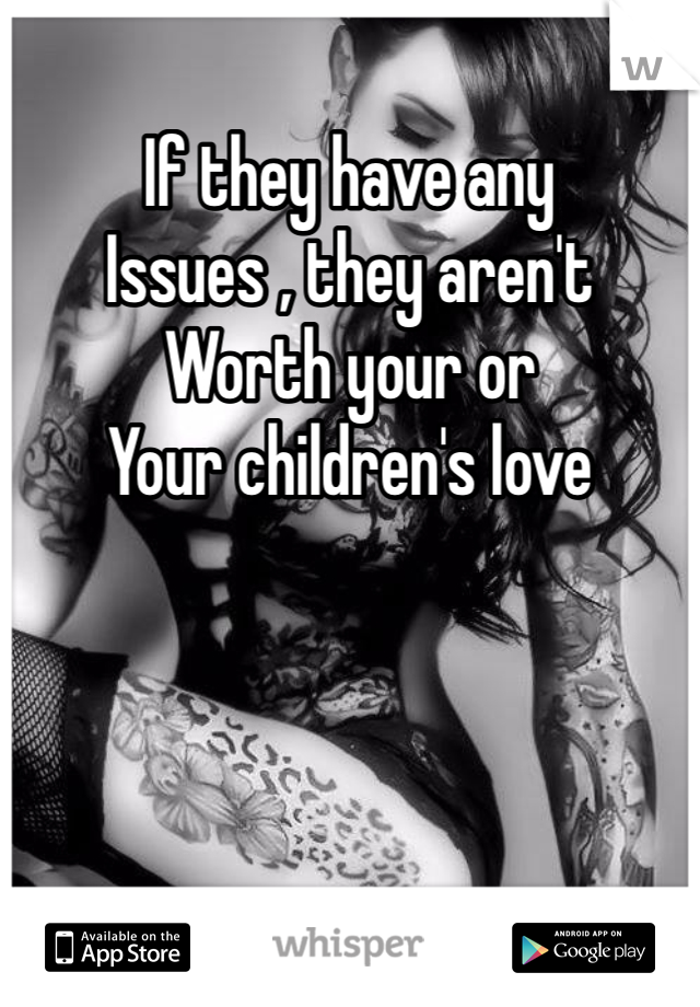 If they have any 
Issues , they aren't
Worth your or 
Your children's love 